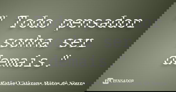 " Todo pensador sonha ser demais."... Frase de Rafael Calazans Matos de Souza.