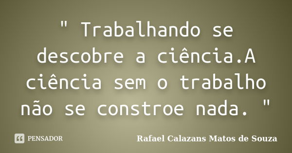 " Trabalhando se descobre a ciência.A ciência sem o trabalho não se constroe nada. "... Frase de Rafael Calazans Matos de Souza.