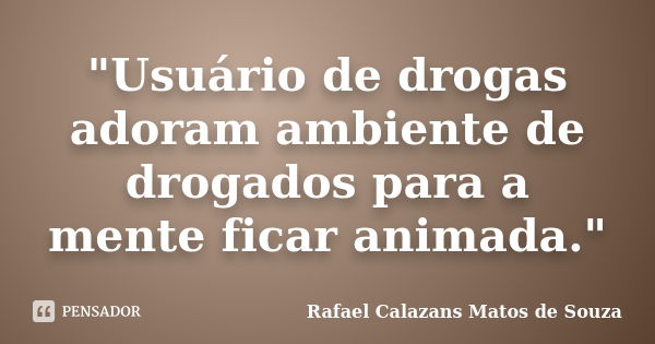 "Usuário de drogas adoram ambiente de drogados para a mente ficar animada."... Frase de Rafael Calazans Matos de Souza.