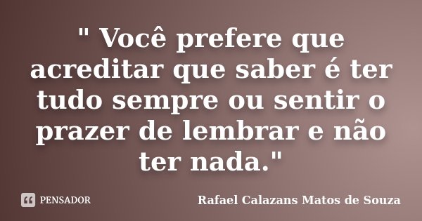 " Você prefere que acreditar que saber é ter tudo sempre ou sentir o prazer de lembrar e não ter nada."... Frase de Rafael Calazans Matos de Souza.