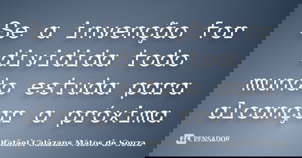 Se a invenção for dividida todo mundo estuda para alcançar a próxima... Frase de Rafael Calazans Matos de Souza.