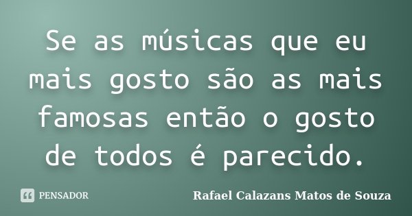 Se as músicas que eu mais gosto são as mais famosas então o gosto de todos é parecido.... Frase de Rafael Calazans Matos de Souza.