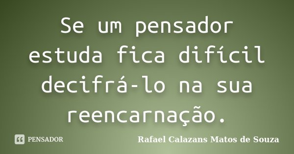 Se um pensador estuda fica difícil decifrá-lo na sua reencarnação.... Frase de Rafael Calazans Matos de Souza.