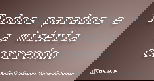 Todos parados e a miséria correndo... Frase de Rafael Calazans Matos de Souza.