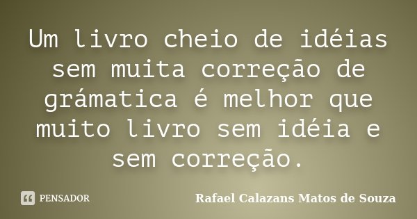 Um livro cheio de idéias sem muita correção de grámatica é melhor que muito livro sem idéia e sem correção.... Frase de Rafael Calazans Matos de Souza.