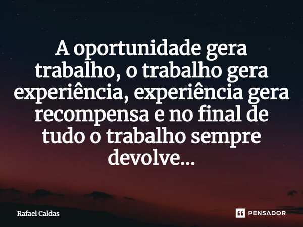 ⁠A oportunidade gera trabalho, o trabalho gera experiência, experiência gera recompensa e no final de tudo o trabalho sempre devolve...... Frase de Rafael Caldas.