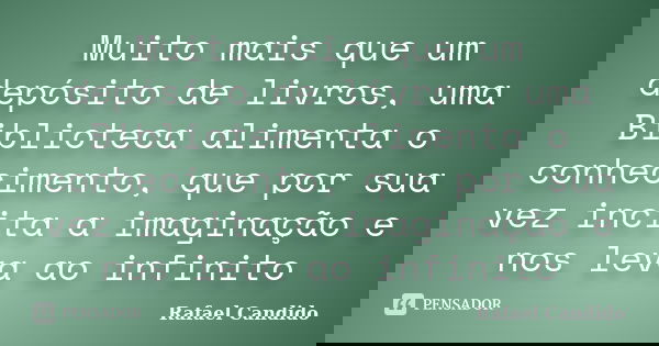 Muito mais que um depósito de livros, uma Biblioteca alimenta o conhecimento, que por sua vez incita a imaginação e nos leva ao infinito... Frase de Rafael Candido.