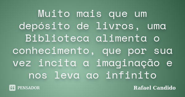 Muito mais que um depósito de livros, uma Biblioteca alimenta o conhecimento, que por sua vez incita a imaginação e nos leva ao infinito... Frase de Rafael Candido.