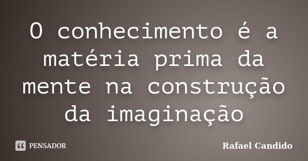 O conhecimento é a matéria prima da mente na construção da imaginação... Frase de Rafael Candido.