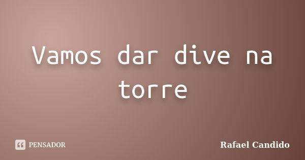 Vamos dar dive na torre... Frase de Rafael Candido.