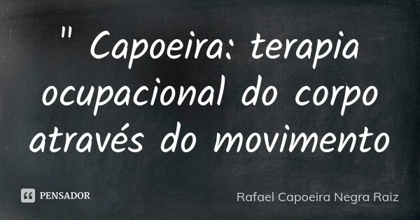 " Capoeira: terapia ocupacional do corpo através do movimento... Frase de Rafael Capoeira Negra Raiz.
