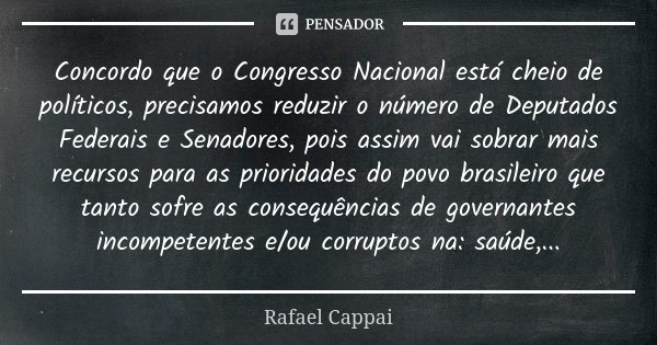 Concordo que o Congresso Nacional está cheio de políticos, precisamos reduzir o número de Deputados Federais e Senadores, pois assim vai sobrar mais recursos pa... Frase de Rafael Cappai.
