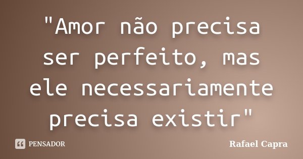 "Amor não precisa ser perfeito, mas ele necessariamente precisa existir"... Frase de Rafael Capra.
