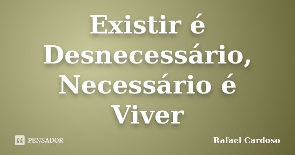 Existir é Desnecessário, Necessário é Viver... Frase de Rafael Cardoso.
