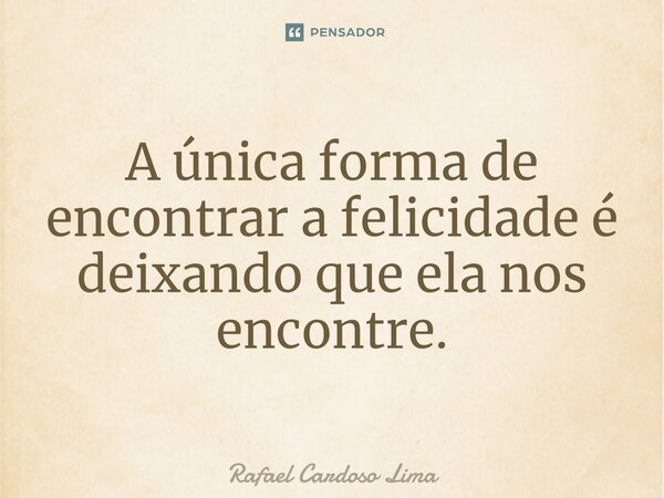 A única forma de encontrar a felicidade é deixando que ela nos encontre.... Frase de Rafael Cardoso Lima.
