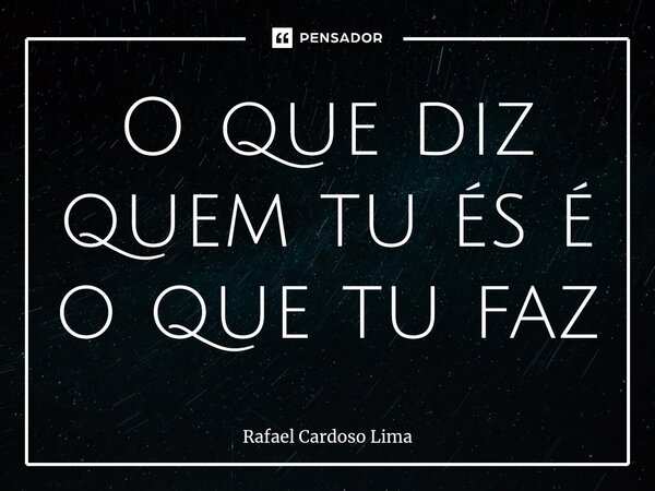 ⁠O que diz quem tu és é o que tu faz... Frase de Rafael Cardoso Lima.