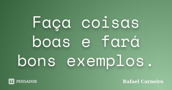 Faça coisas boas e fará bons exemplos.... Frase de Rafael Carneiro.