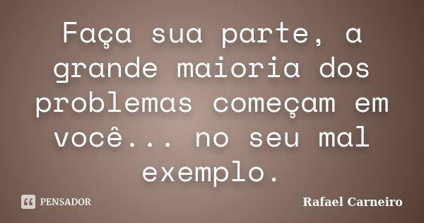 Faça sua parte, a grande maioria dos problemas começam em você... no seu mal exemplo.... Frase de Rafael Carneiro.