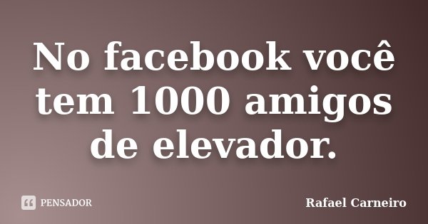 No facebook você tem 1000 amigos de elevador.... Frase de Rafael Carneiro.