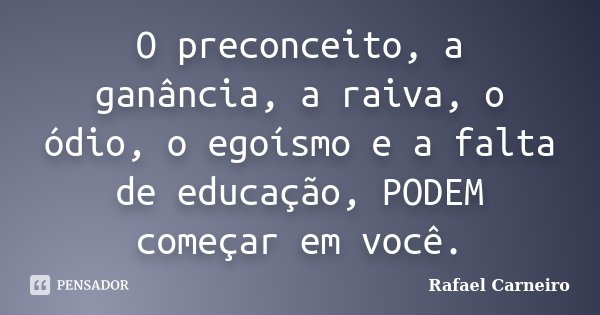 O preconceito, a ganância, a raiva, o ódio, o egoísmo e a falta de educação, PODEM começar em você.... Frase de Rafael Carneiro.