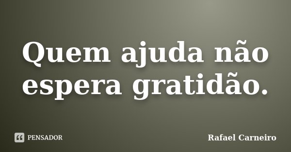 Quem ajuda não espera gratidão.... Frase de Rafael Carneiro.