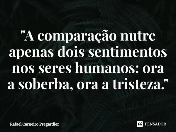 ⁠"A comparação nutre apenas dois sentimentos nos seres humanos: ora a soberba, ora a tristeza."... Frase de Rafael Carneiro Pregardier.