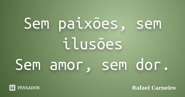 Sem paixões, sem ilusões Sem amor, sem dor.... Frase de Rafael Carneiro.