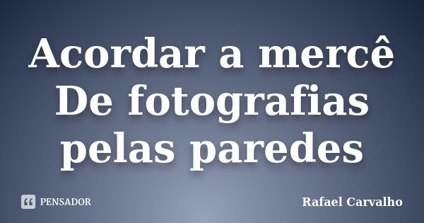 Acordar a mercê De fotografias pelas paredes... Frase de Rafael Carvalho.