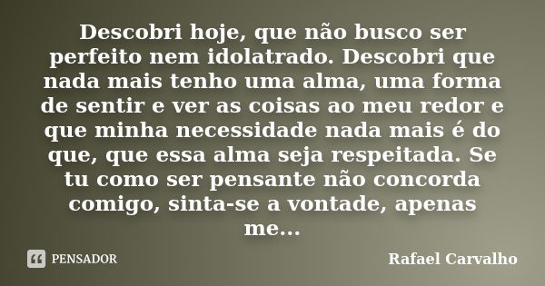 Descobri hoje, que não busco ser perfeito nem idolatrado. Descobri que nada mais tenho uma alma, uma forma de sentir e ver as coisas ao meu redor e que minha ne... Frase de Rafael Carvalho.