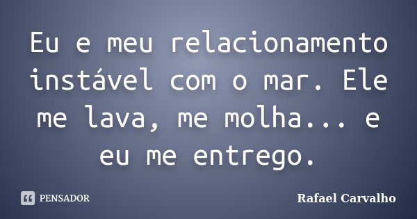 Eu e meu relacionamento instável com o mar. Ele me lava, me molha... e eu me entrego.... Frase de Rafael Carvalho.