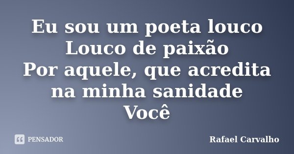 Eu sou um poeta louco Louco de paixão Por aquele, que acredita na minha sanidade Você... Frase de Rafael Carvalho.