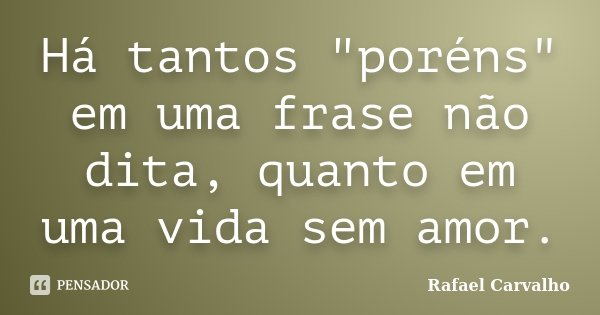 Há tantos "poréns" em uma frase não dita, quanto em uma vida sem amor.... Frase de Rafael Carvalho.