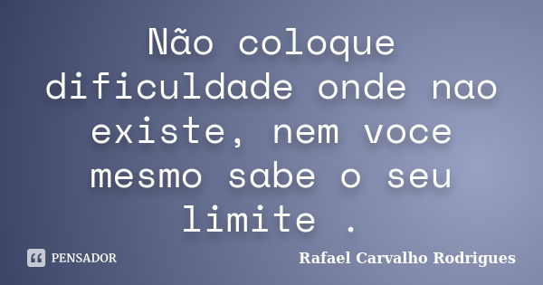 Não coloque dificuldade onde nao existe, nem voce mesmo sabe o seu limite .... Frase de Rafael Carvalho Rodrigues.