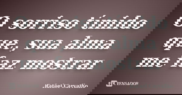O sorriso tímido que, sua alma me faz mostrar... Frase de Rafael Carvalho.