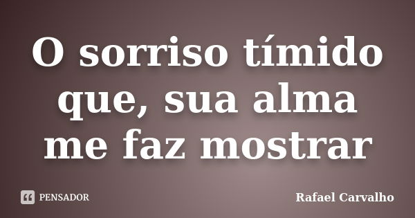 O sorriso tímido que, sua alma me faz mostrar... Frase de Rafael Carvalho.