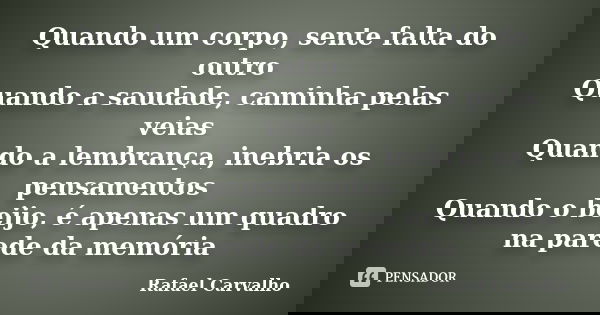 Quando um corpo, sente falta do outro Quando a saudade, caminha pelas veias Quando a lembrança, inebria os pensamentos Quando o beijo, é apenas um quadro na par... Frase de Rafael Carvalho.