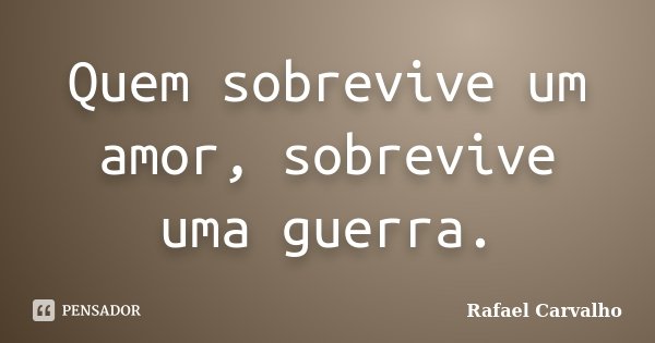 Quem sobrevive um amor, sobrevive uma guerra.... Frase de Rafael Carvalho.