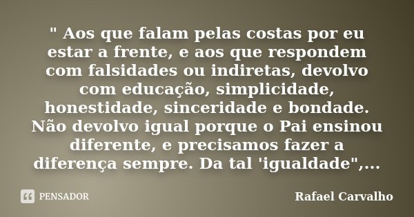 " Aos que falam pelas costas por eu estar a frente, e aos que respondem com falsidades ou indiretas, devolvo com educação, simplicidade, honestidade, since... Frase de Rafael Carvalho.