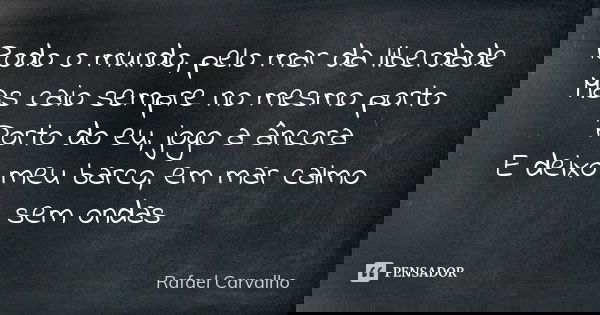 Rodo o mundo, pelo mar da liberdade Mas caio sempre no mesmo porto Porto do eu, jogo a âncora E deixo meu barco, em mar calmo sem ondas... Frase de Rafael Carvalho.