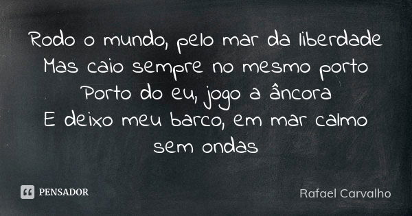 Rodo o mundo, pelo mar da liberdade Mas caio sempre no mesmo porto Porto do eu, jogo a âncora E deixo meu barco, em mar calmo sem ondas... Frase de Rafael Carvalho.