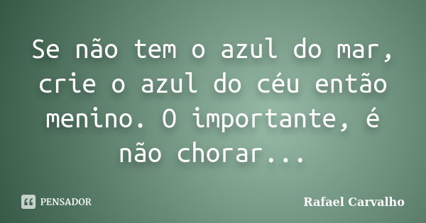 Se não tem o azul do mar, crie o azul do céu então menino. O importante, é não chorar...... Frase de Rafael Carvalho.