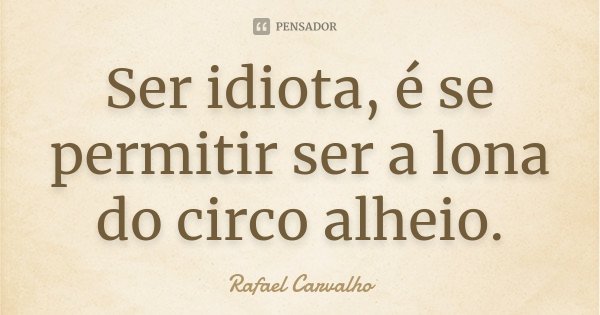Ser idiota, é se permitir ser a lona do circo alheio.... Frase de Rafael Carvalho.