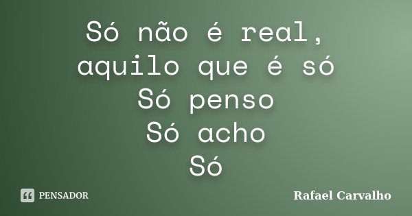 Só não é real, aquilo que é só Só penso Só acho Só... Frase de Rafael Carvalho.