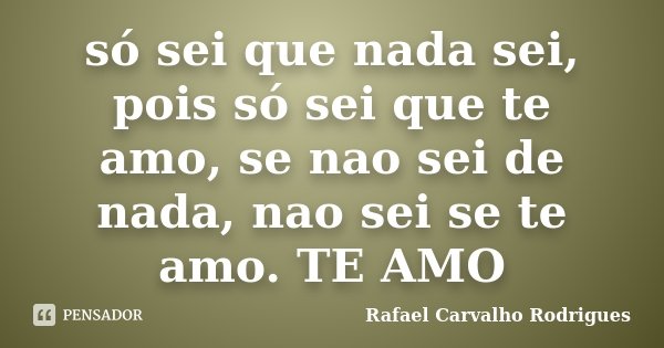 só sei que nada sei, pois só sei que te amo, se nao sei de nada, nao sei se te amo. TE AMO... Frase de Rafael Carvalho Rodrigues.