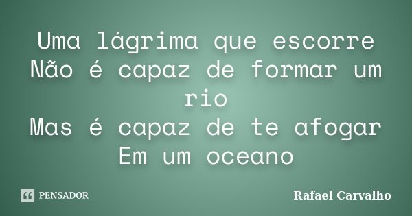 Uma lágrima que escorre Não é capaz de formar um rio Mas é capaz de te afogar Em um oceano... Frase de Rafael Carvalho.