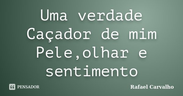 Uma verdade Caçador de mim Pele,olhar e sentimento... Frase de Rafael Carvalho.