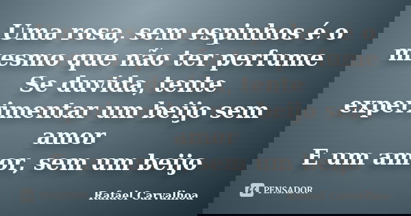 Uma rosa, sem espinhos é o mesmo que não ter perfume Se duvida, tente experimentar um beijo sem amor E um amor, sem um beijo... Frase de Rafael Carvalhoa.