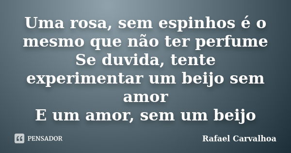 Uma rosa, sem espinhos é o mesmo que não ter perfume Se duvida, tente experimentar um beijo sem amor E um amor, sem um beijo... Frase de Rafael Carvalhoa.