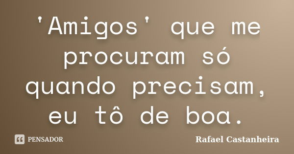 'Amigos' que me procuram só quando precisam, eu tô de boa.... Frase de Rafael Castanheira.