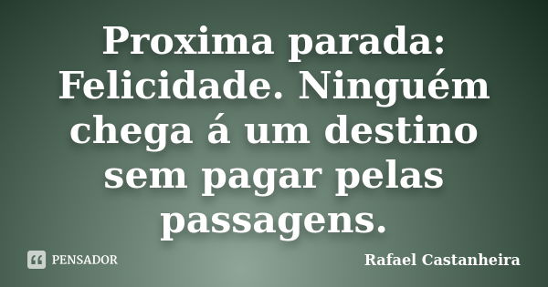 Proxima parada: Felicidade. Ninguém chega á um destino sem pagar pelas passagens.... Frase de Rafael Castanheira.